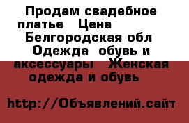  Продам свадебное платье › Цена ­ 14 000 - Белгородская обл. Одежда, обувь и аксессуары » Женская одежда и обувь   